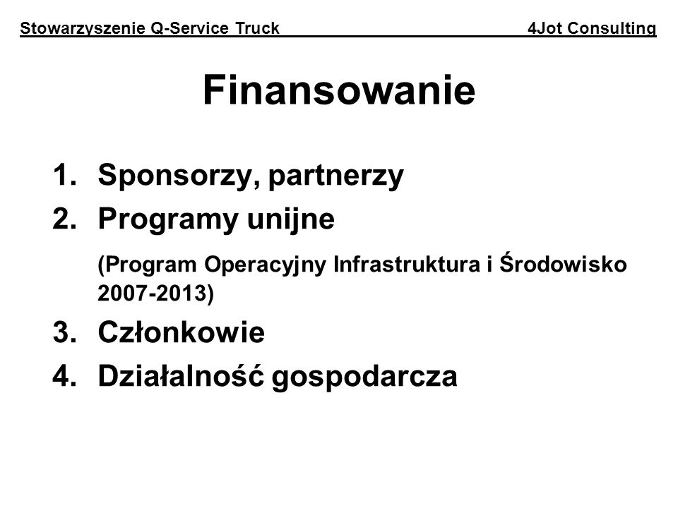 Finansowanie 1.Sponsorzy, partnerzy 2.Programy unijne (Program Operacyjny Infrastruktura i Środowisko ) 3.Członkowie 4.Działalność gospodarcza Stowarzyszenie Q-Service Truck 4Jot Consulting