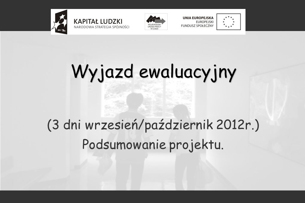 Wyjazd ewaluacyjny (3 dni wrzesień/październik 2012r.) Podsumowanie projektu.