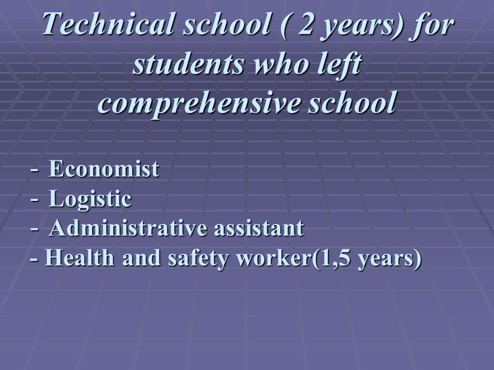 Technical school ( 2 years) for students who left comprehensive school - Economist - Logistic - Administrative assistant - Health and safety worker(1,5 years)