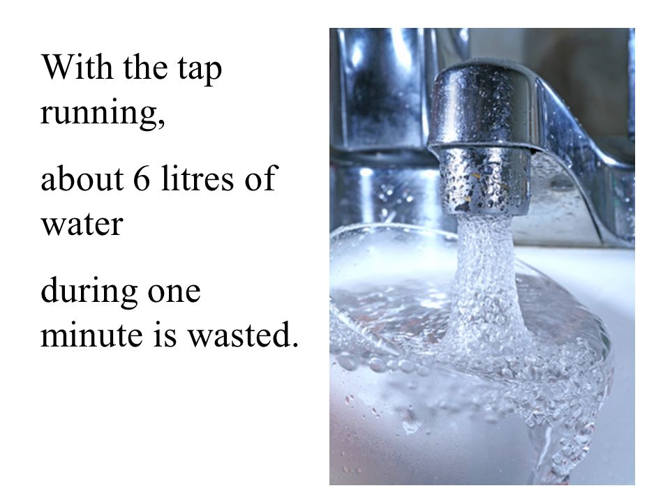 With the tap running, about 6 litres of water during one minute is wasted.