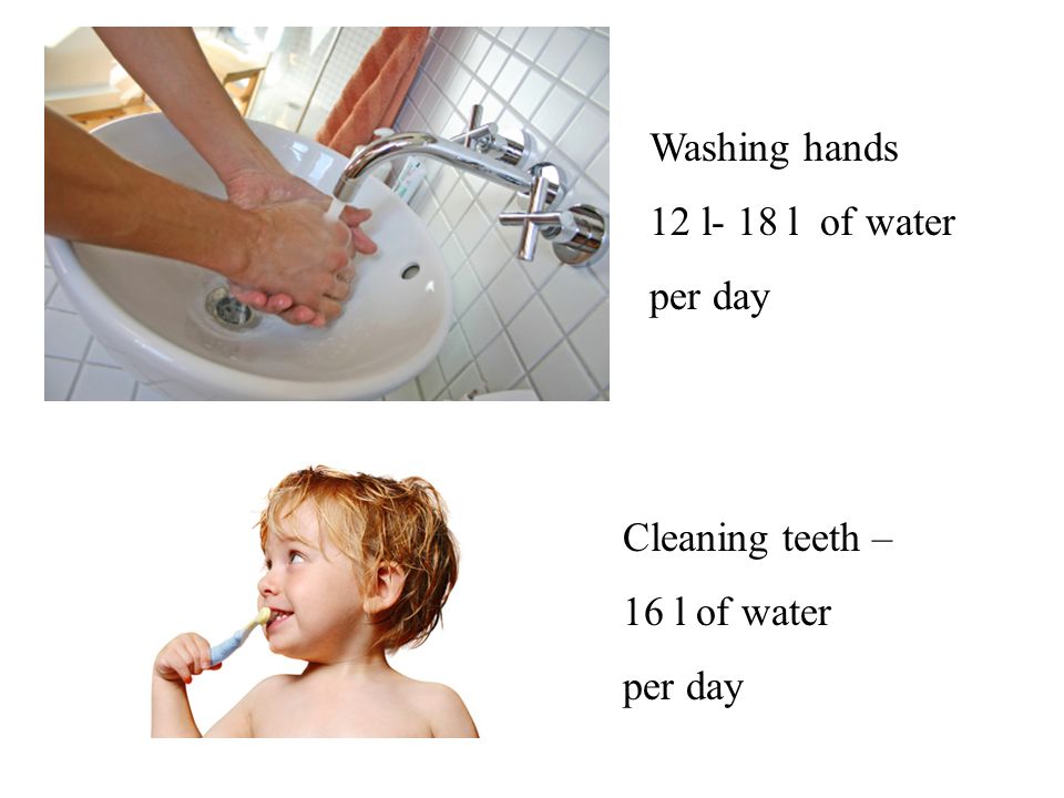 Washing hands 12 l- 18 l of water per day Cleaning teeth – 16 l of water per day