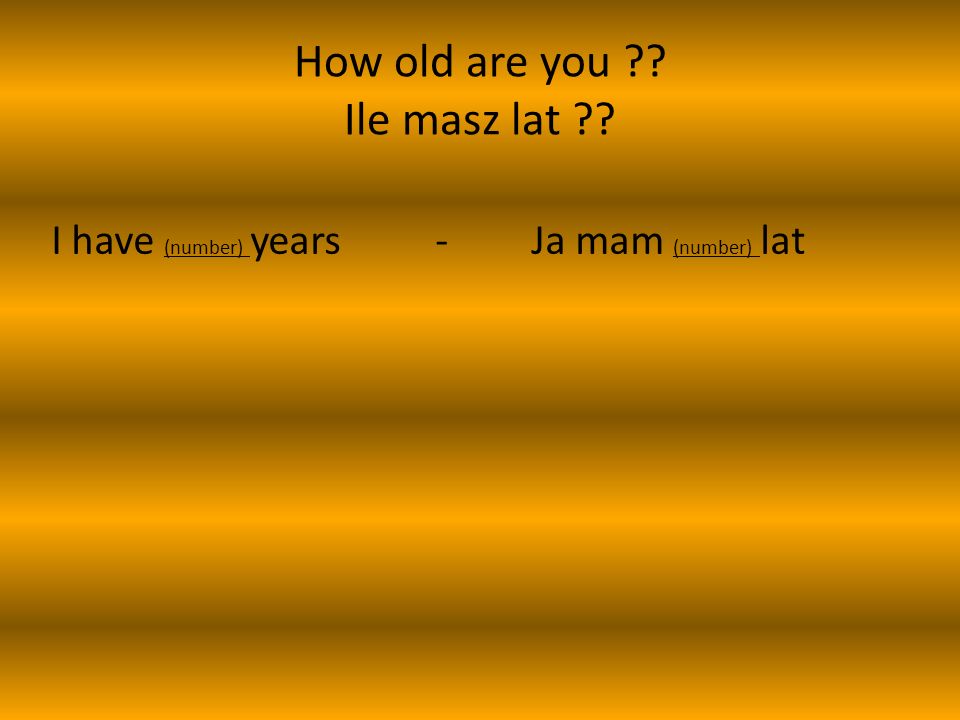 How old are you Ile masz lat I have (number) years -Ja mam (number) lat
