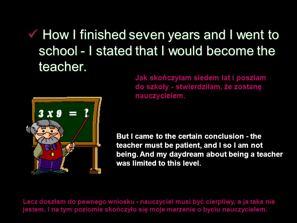 How I finished seven years and I went to school - I stated that I would become the teacher.