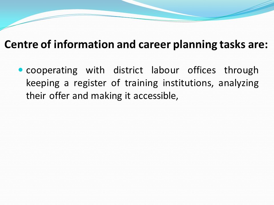 Centre of information and career planning tasks are: cooperating with district labour offices through keeping a register of training institutions, analyzing their offer and making it accessible,