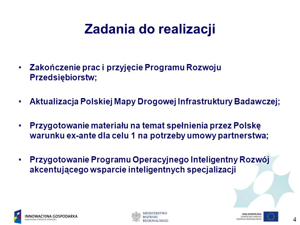 4 Zadania do realizacji Zakończenie prac i przyjęcie Programu Rozwoju Przedsiębiorstw; Aktualizacja Polskiej Mapy Drogowej Infrastruktury Badawczej; Przygotowanie materiału na temat spełnienia przez Polskę warunku ex-ante dla celu 1 na potrzeby umowy partnerstwa; Przygotowanie Programu Operacyjnego Inteligentny Rozwój akcentującego wsparcie inteligentnych specjalizacji