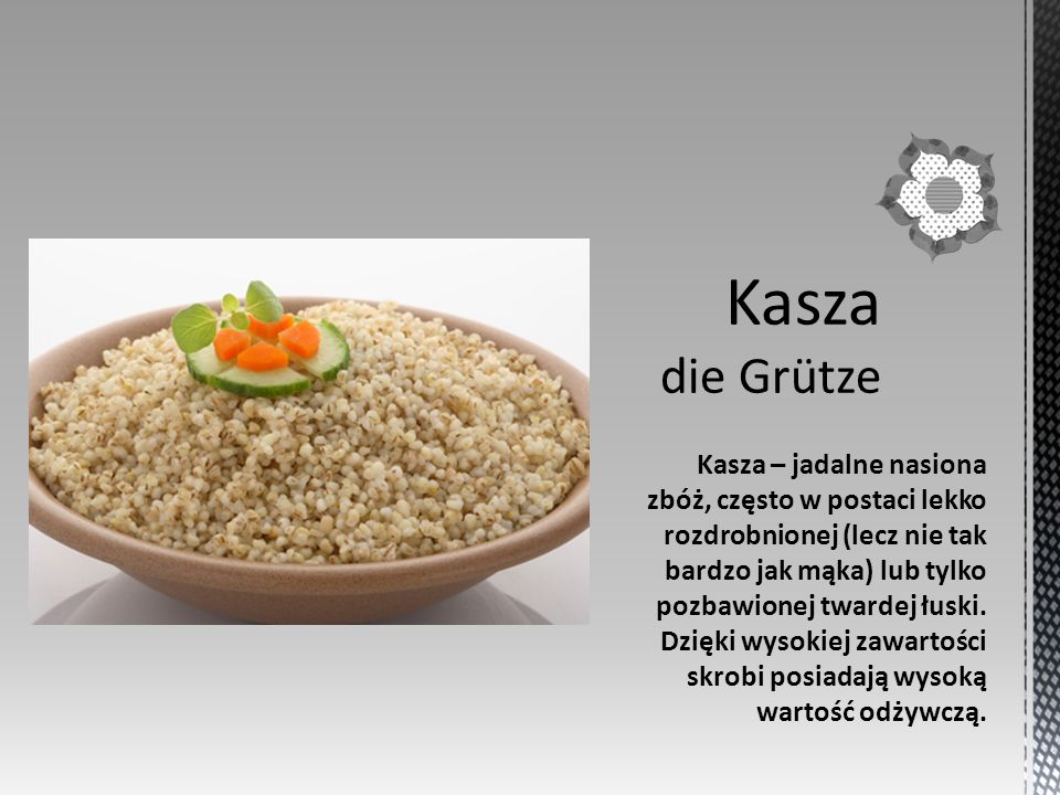 Kasza – jadalne nasiona zbóż, często w postaci lekko rozdrobnionej (lecz nie tak bardzo jak mąka) lub tylko pozbawionej twardej łuski.