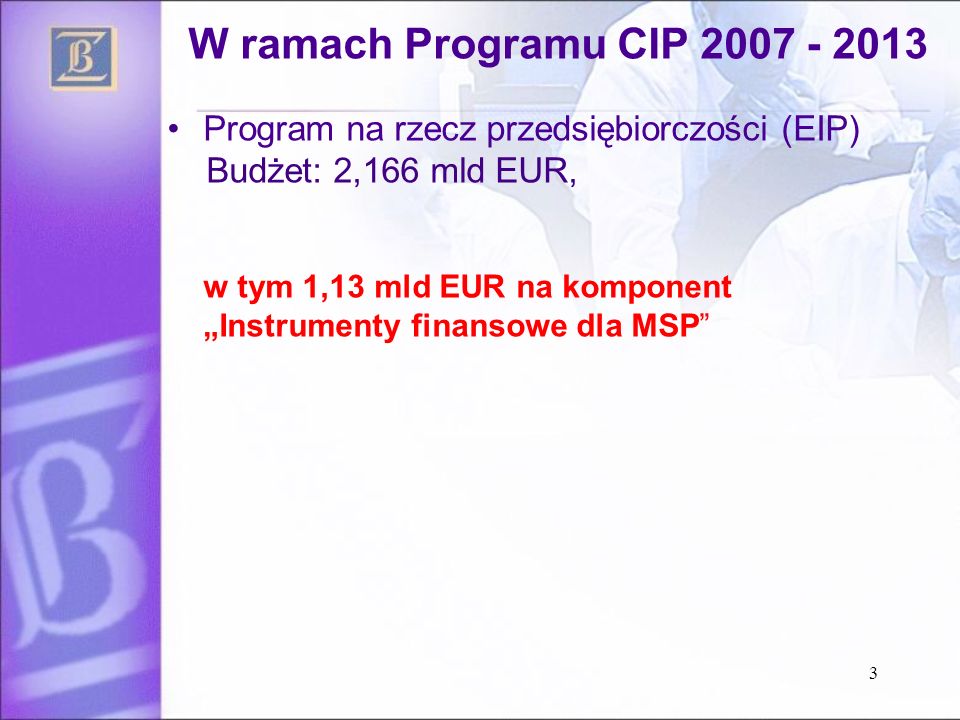 3 W ramach Programu CIP Program na rzecz przedsiębiorczości (EIP) Budżet: 2,166 mld EUR, w tym 1,13 mld EUR na komponent Instrumenty finansowe dla MSP