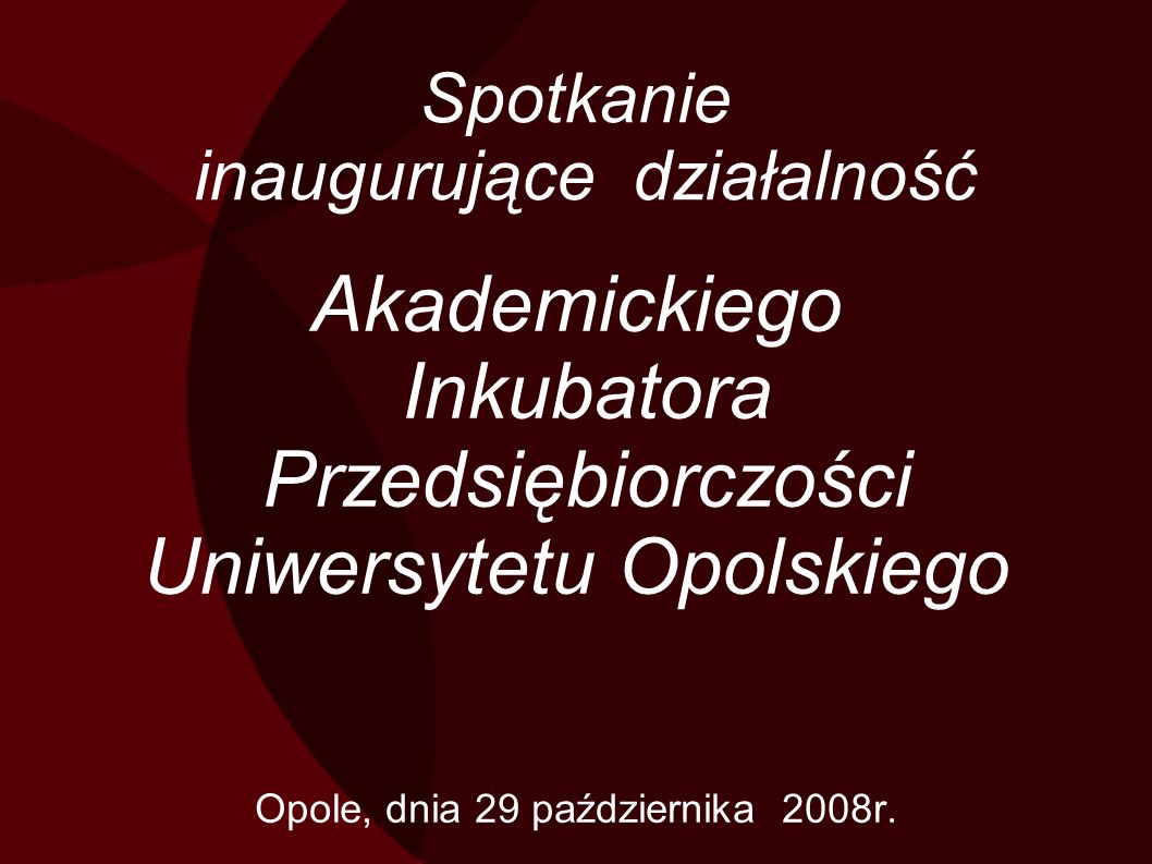 Spotkanie inaugurujące działalność Akademickiego Inkubatora Przedsiębiorczości Uniwersytetu Opolskiego Opole, dnia 29 października 2008r.