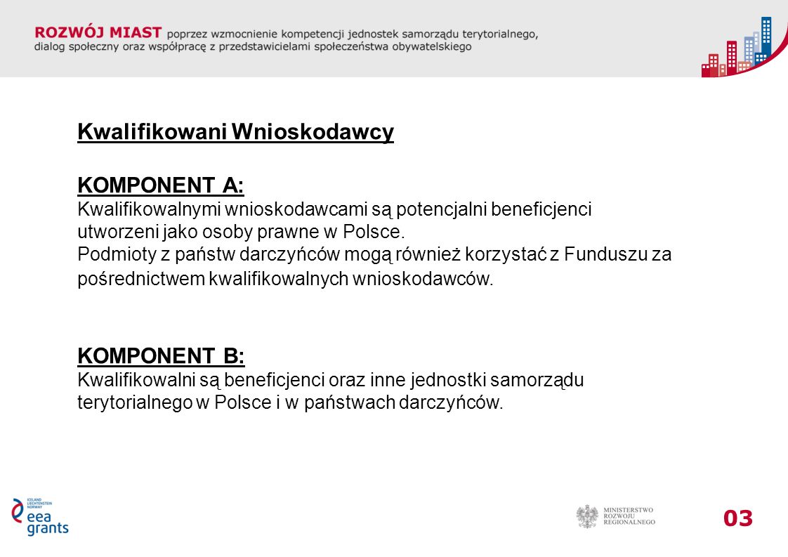 03 Kwalifikowani Wnioskodawcy KOMPONENT A: Kwalifikowalnymi wnioskodawcami są potencjalni beneficjenci utworzeni jako osoby prawne w Polsce.