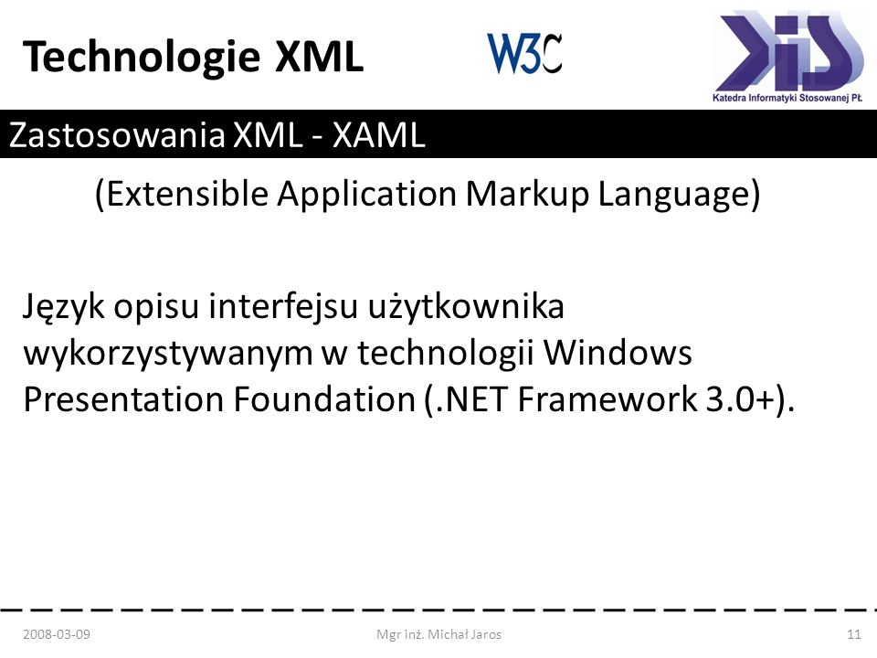 Technologie XML Zastosowania XML - XAML (Extensible Application Markup Language) Język opisu interfejsu użytkownika wykorzystywanym w technologii Windows Presentation Foundation (.NET Framework 3.0+).