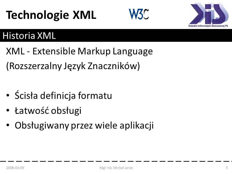 Technologie XML Historia XML XML - Extensible Markup Language (Rozszerzalny Język Znaczników) Ścisła definicja formatu Łatwość obsługi Obsługiwany przez wiele aplikacji Mgr inż.