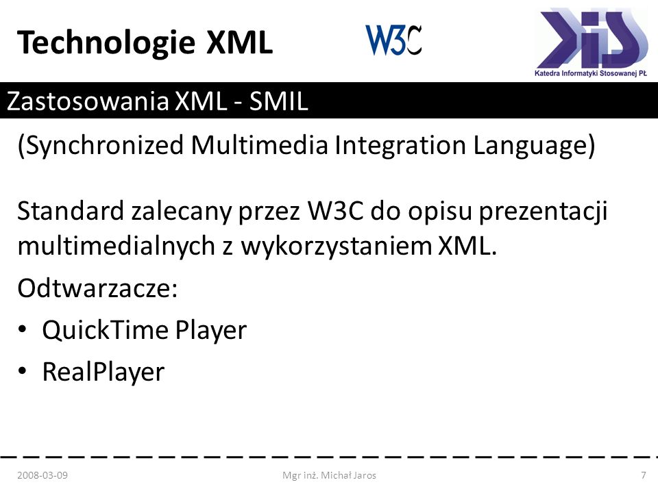 Technologie XML Zastosowania XML - SMIL (Synchronized Multimedia Integration Language) Standard zalecany przez W3C do opisu prezentacji multimedialnych z wykorzystaniem XML.