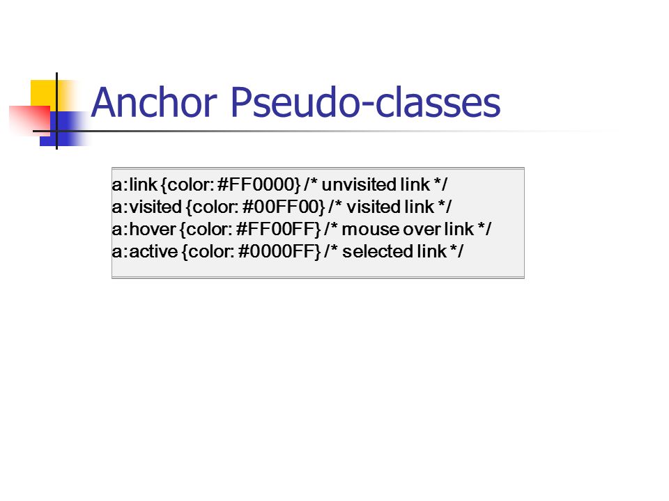 Anchor Pseudo-classes a:link {color: #FF0000} /* unvisited link */ a:visited {color: #00FF00} /* visited link */ a:hover {color: #FF00FF} /* mouse over link */ a:active {color: #0000FF} /* selected link */