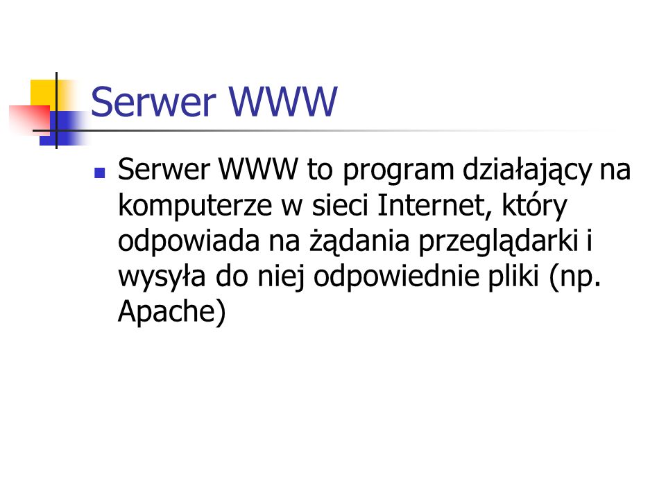Serwer WWW Serwer WWW to program działający na komputerze w sieci Internet, który odpowiada na żądania przeglądarki i wysyła do niej odpowiednie pliki (np.