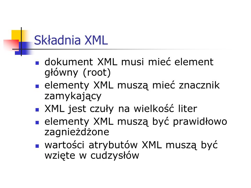 Składnia XML dokument XML musi mieć element główny (root) elementy XML muszą mieć znacznik zamykający XML jest czuły na wielkość liter elementy XML muszą być prawidłowo zagnieżdżone wartości atrybutów XML muszą być wzięte w cudzysłów