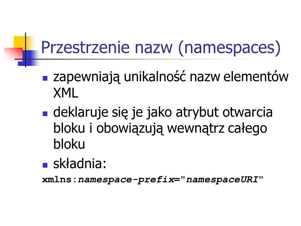 Przestrzenie nazw (namespaces) zapewniają unikalność nazw elementów XML deklaruje się je jako atrybut otwarcia bloku i obowiązują wewnątrz całego bloku składnia: xmlns:namespace-prefix= namespaceURI