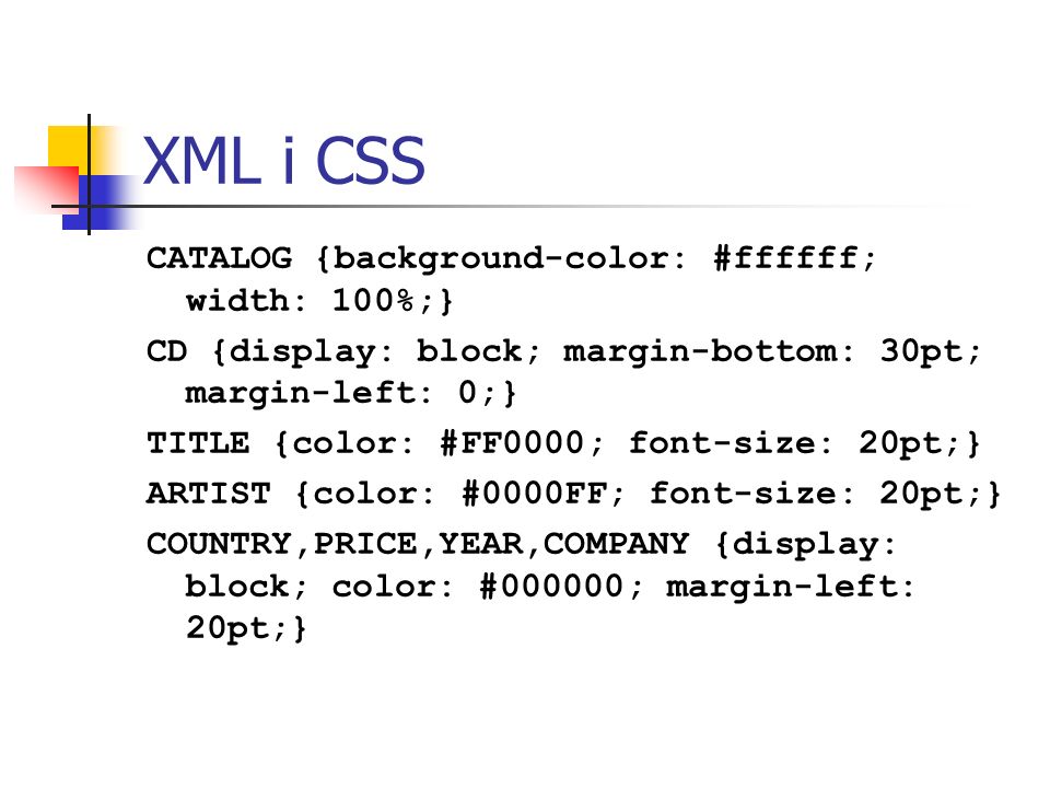 XML i CSS CATALOG {background-color: #ffffff; width: 100%;} CD {display: block; margin-bottom: 30pt; margin-left: 0;} TITLE {color: #FF0000; font-size: 20pt;} ARTIST {color: #0000FF; font-size: 20pt;} COUNTRY,PRICE,YEAR,COMPANY {display: block; color: #000000; margin-left: 20pt;}