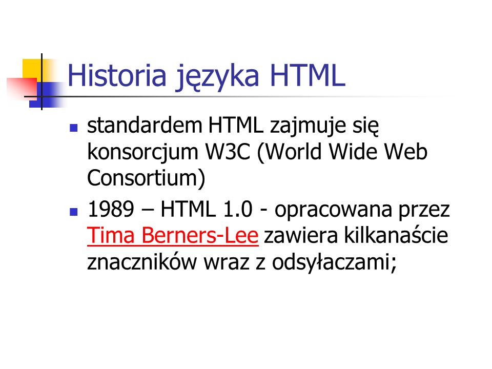 Historia języka HTML standardem HTML zajmuje się konsorcjum W3C (World Wide Web Consortium) 1989 – HTML opracowana przez Tima Berners-Lee zawiera kilkanaście znaczników wraz z odsyłaczami; Tima Berners-Lee