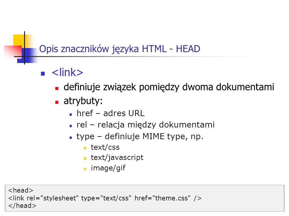 Opis znaczników języka HTML - HEAD definiuje związek pomiędzy dwoma dokumentami atrybuty: href – adres URL rel – relacja między dokumentami type – definiuje MIME type, np.