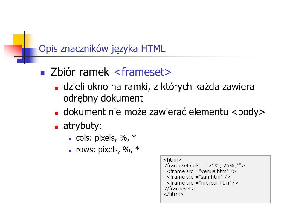 Opis znaczników języka HTML Zbiór ramek dzieli okno na ramki, z których każda zawiera odrębny dokument dokument nie może zawierać elementu atrybuty: cols: pixels, %, * rows: pixels, %, *
