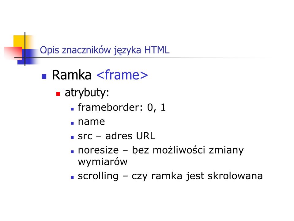 Opis znaczników języka HTML Ramka atrybuty: frameborder: 0, 1 name src – adres URL noresize – bez możliwości zmiany wymiarów scrolling – czy ramka jest skrolowana