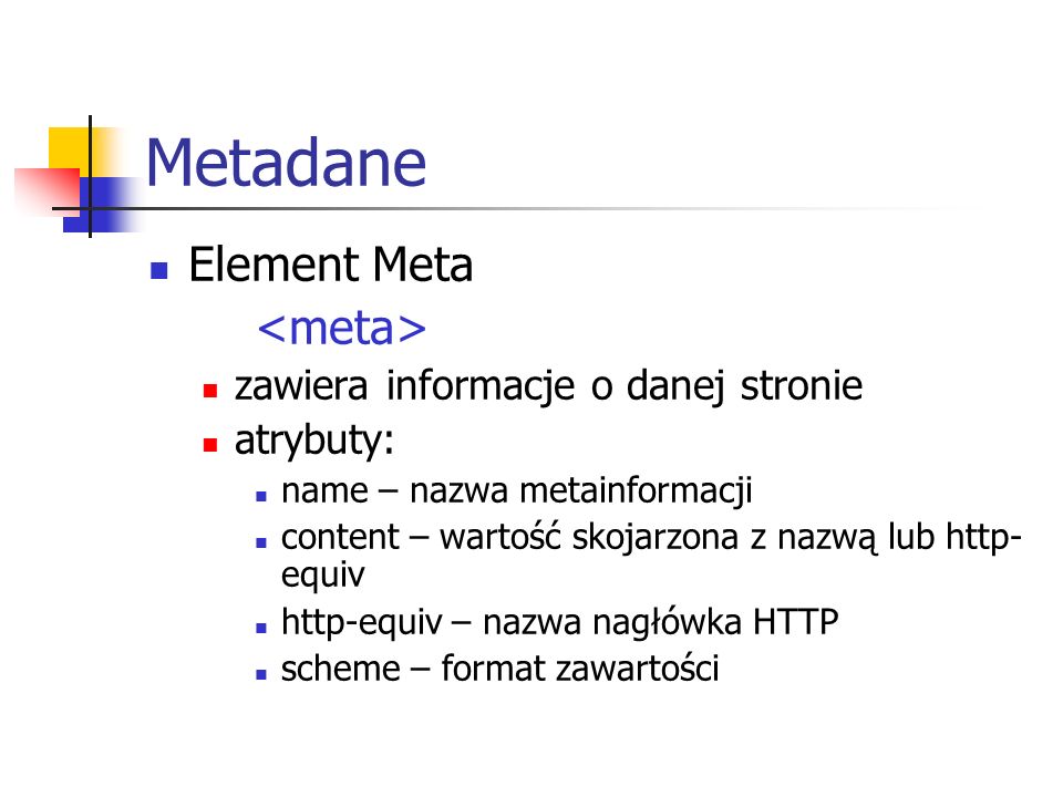 Metadane Element Meta zawiera informacje o danej stronie atrybuty: name – nazwa metainformacji content – wartość skojarzona z nazwą lub http- equiv http-equiv – nazwa nagłówka HTTP scheme – format zawartości