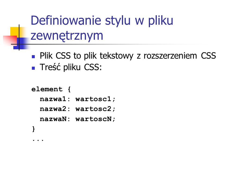 Definiowanie stylu w pliku zewnętrznym Plik CSS to plik tekstowy z rozszerzeniem CSS Treść pliku CSS: element { nazwa1: wartosc1; nazwa2: wartosc2; nazwaN: wartoscN; }...