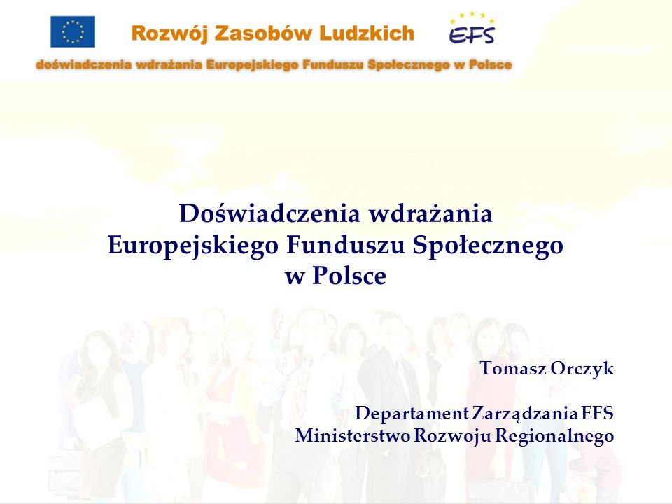 Tomasz Orczyk Departament Zarządzania EFS Ministerstwo Rozwoju Regionalnego Doświadczenia wdrażania Europejskiego Funduszu Społecznego w Polsce