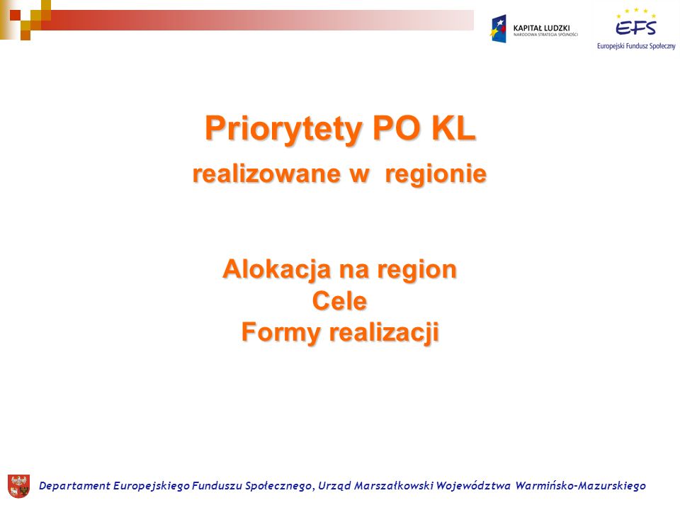 Priorytety PO KL realizowane w regionie Alokacja na region Cele Formy realizacji Departament Europejskiego Funduszu Społecznego, Urząd Marszałkowski Województwa Warmińsko-Mazurskiego