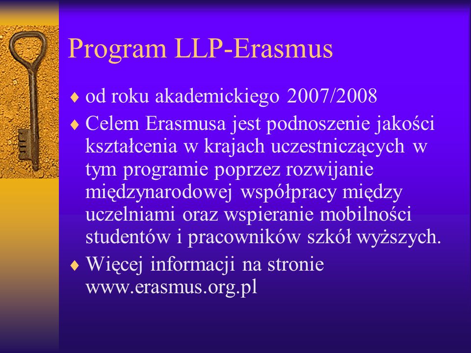 Program LLP-Erasmus od roku akademickiego 2007/2008 Celem Erasmusa jest podnoszenie jakości kształcenia w krajach uczestniczących w tym programie poprzez rozwijanie międzynarodowej współpracy między uczelniami oraz wspieranie mobilności studentów i pracowników szkół wyższych.