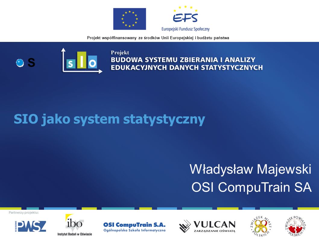 Projekt współfinansowany ze środków Unii Europejskiej i budżetu państwa Partnerzy projektu: SIO jako system statystyczny S Władysław Majewski OSI CompuTrain SA