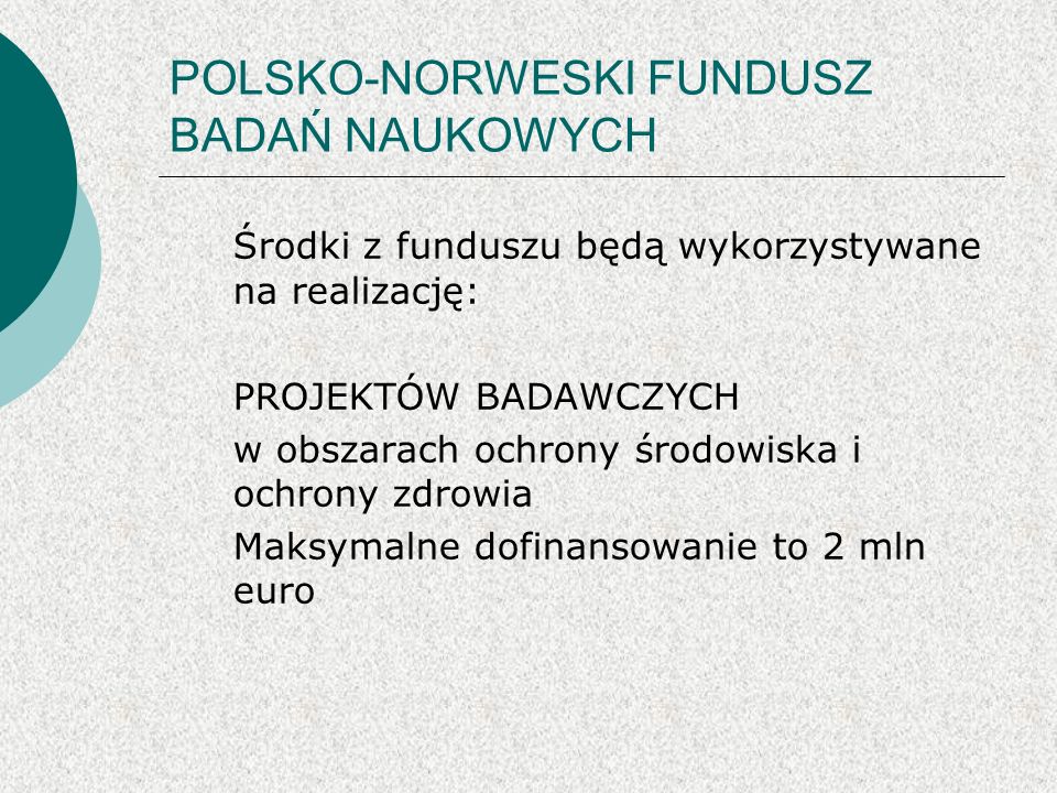 POLSKO-NORWESKI FUNDUSZ BADAŃ NAUKOWYCH Środki z funduszu będą wykorzystywane na realizację: PROJEKTÓW BADAWCZYCH w obszarach ochrony środowiska i ochrony zdrowia Maksymalne dofinansowanie to 2 mln euro