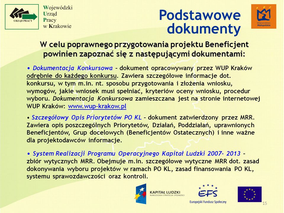 15 W celu poprawnego przygotowania projektu Beneficjent powinien zapoznać się z następującymi dokumentami: Dokumentacja Konkursowa – dokument opracowywany przez WUP Kraków odrębnie do każdego konkursu.