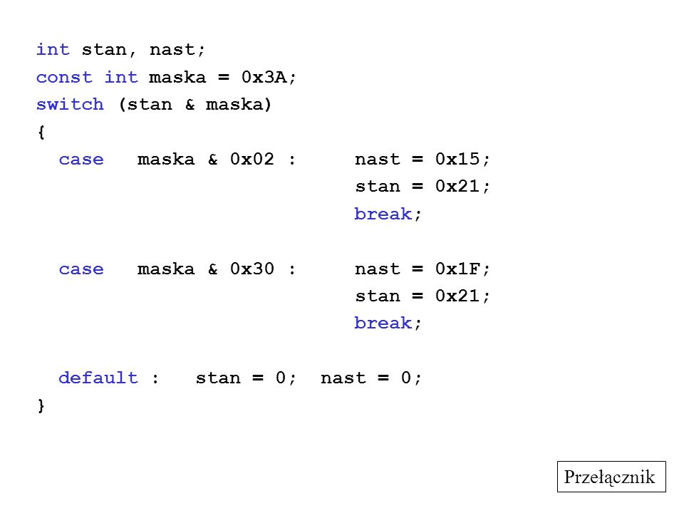 int stan, nast; const int maska = 0x3A; switch (stan & maska) { case maska & 0x02 : nast = 0x15; stan = 0x21; break; case maska & 0x30 : nast = 0x1F; stan = 0x21; break; default : stan = 0; nast = 0; } Przełącznik