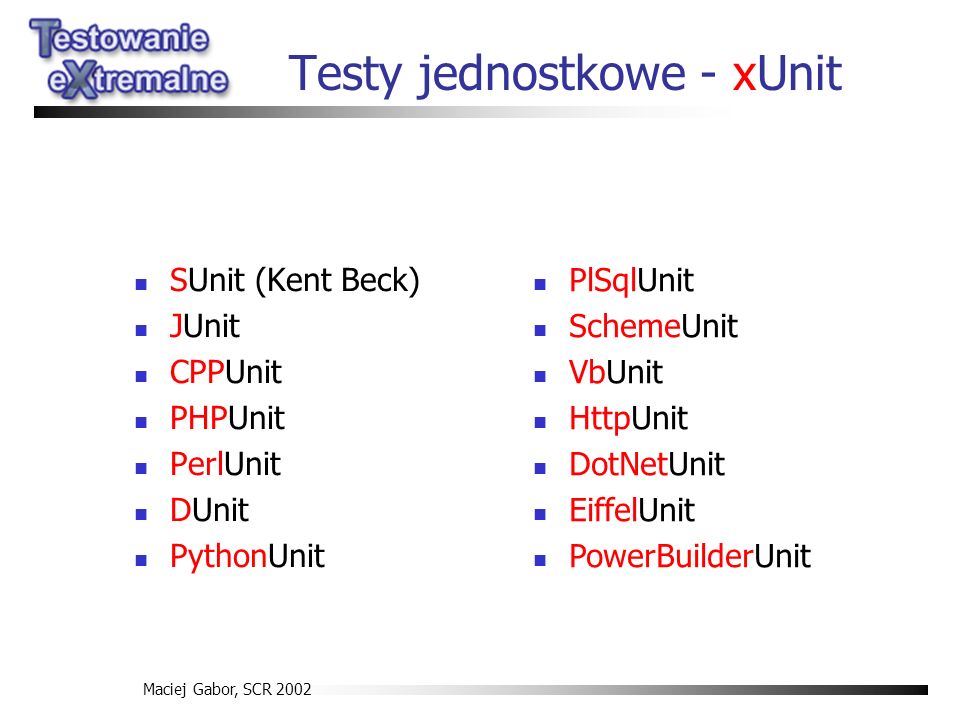 Maciej Gabor, SCR 2002 Testy jednostkowe - xUnit SUnit (Kent Beck) JUnit CPPUnit PHPUnit PerlUnit DUnit PythonUnit PlSqlUnit SchemeUnit VbUnit HttpUnit DotNetUnit EiffelUnit PowerBuilderUnit