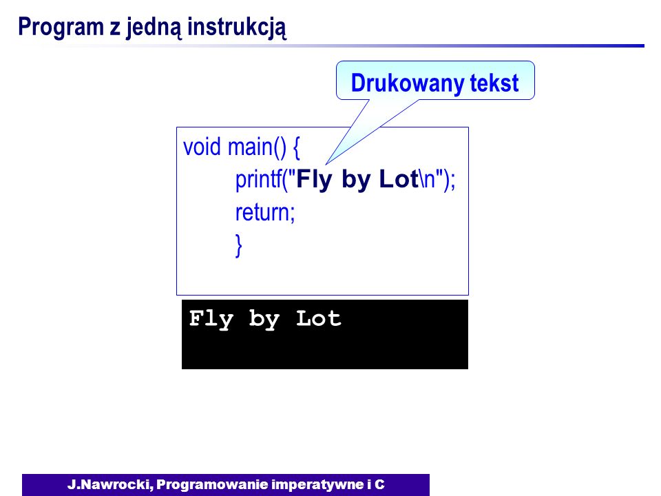 J.Nawrocki, Programowanie imperatywne i C Program z jedną instrukcją void main() { printf( Fly by Lot \n ); return; } Drukowany tekst Fly by Lot