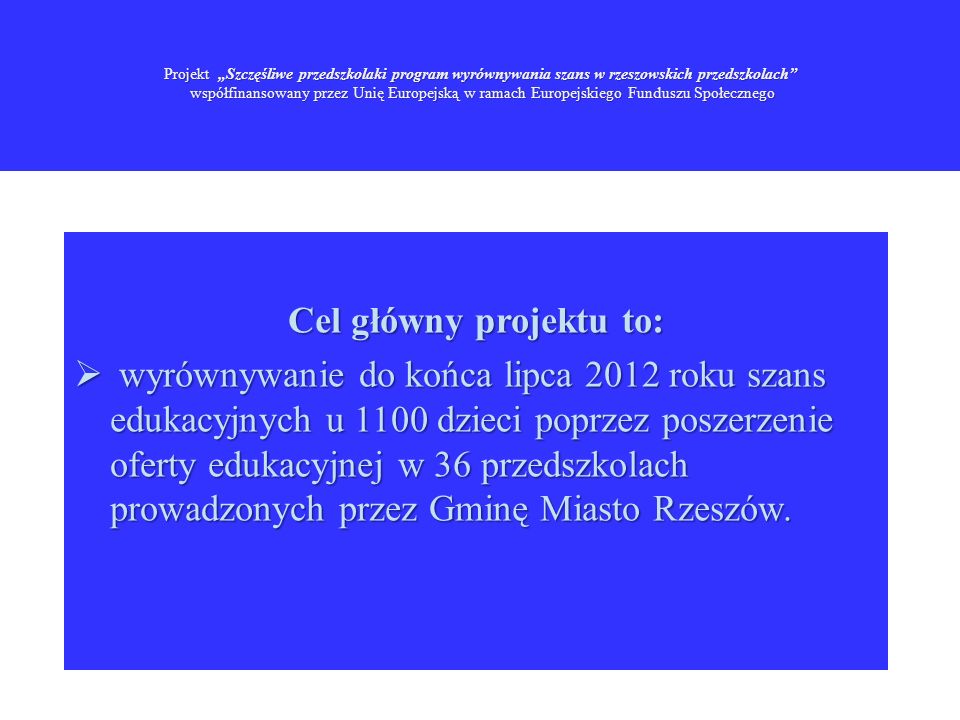 Cel główny projektu to: wyrównywanie do końca lipca 2012 roku szans edukacyjnych u 1100 dzieci poprzez poszerzenie oferty edukacyjnej w 36 przedszkolach prowadzonych przez Gminę Miasto Rzeszów.