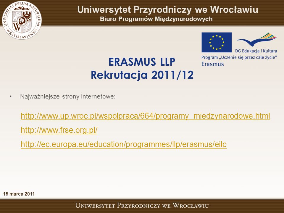 15 marca 2011 ERASMUS LLP Rekrutacja 2011/12 Uniwersytet Przyrodniczy we Wrocławiu Biuro Programów Międzynarodowych Najważniejsze strony internetowe: