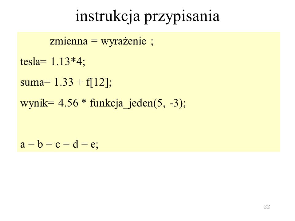 22 instrukcja przypisania zmienna = wyrażenie ; tesla= 1.13*4; suma= f[12]; wynik= 4.56 * funkcja_jeden(5, -3); a = b = c = d = e;