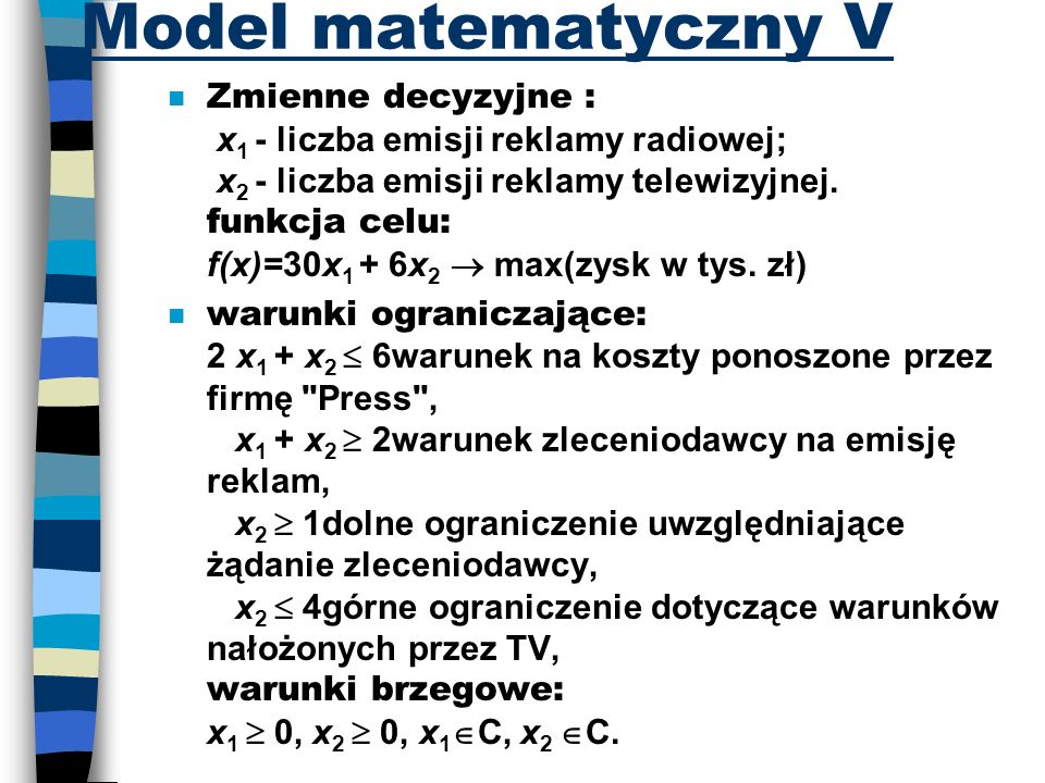 Model matematyczny V Zmienne decyzyjne : x 1 - liczba emisji reklamy radiowej; x 2 - liczba emisji reklamy telewizyjnej.