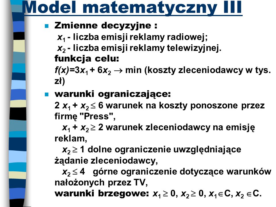 Model matematyczny III Zmienne decyzyjne : x 1 - liczba emisji reklamy radiowej; x 2 - liczba emisji reklamy telewizyjnej.