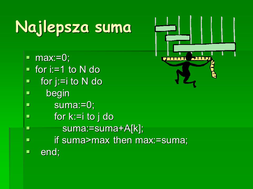 Najlepsza suma max:=0; max:=0; for i:=1 to N do for i:=1 to N do for j:=i to N do for j:=i to N do begin begin suma:=0; suma:=0; for k:=i to j do for k:=i to j do suma:=suma+A[k]; suma:=suma+A[k]; if suma>max then max:=suma; if suma>max then max:=suma; end; end;