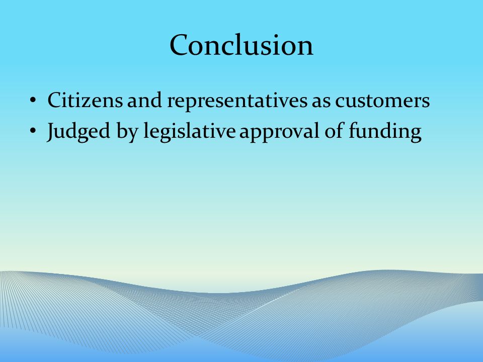 Conclusion Citizens and representatives as customers Judged by legislative approval of funding