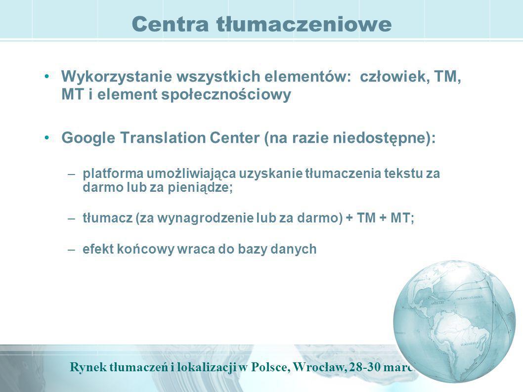 Rynek tłumaczeń i lokalizacji w Polsce, Wrocław, marca, 2009 Centra tłumaczeniowe Wykorzystanie wszystkich elementów: człowiek, TM, MT i element społecznościowy Google Translation Center (na razie niedostępne): –platforma umożliwiająca uzyskanie tłumaczenia tekstu za darmo lub za pieniądze; –tłumacz (za wynagrodzenie lub za darmo) + TM + MT; –efekt końcowy wraca do bazy danych