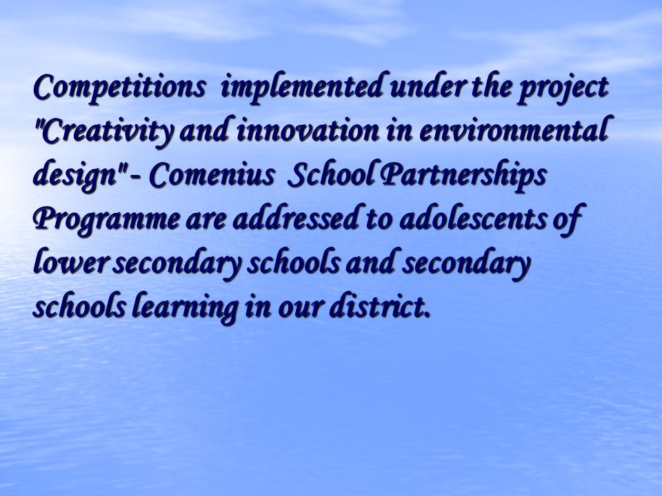Competitions implemented under the project Creativity and innovation in environmental design - Comenius School Partnerships Programme are addressed to adolescents of lower secondary schools and secondary schools learning in our district.