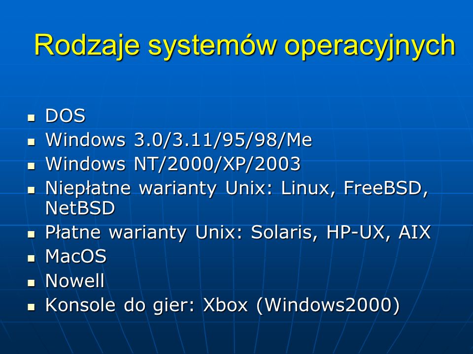 Rodzaje systemów operacyjnych DOS DOS Windows 3.0/3.11/95/98/Me Windows 3.0/3.11/95/98/Me Windows NT/2000/XP/2003 Windows NT/2000/XP/2003 Niepłatne warianty Unix: Linux, FreeBSD, NetBSD Niepłatne warianty Unix: Linux, FreeBSD, NetBSD Płatne warianty Unix: Solaris, HP-UX, AIX Płatne warianty Unix: Solaris, HP-UX, AIX MacOS MacOS Nowell Nowell Konsole do gier: Xbox (Windows2000) Konsole do gier: Xbox (Windows2000)