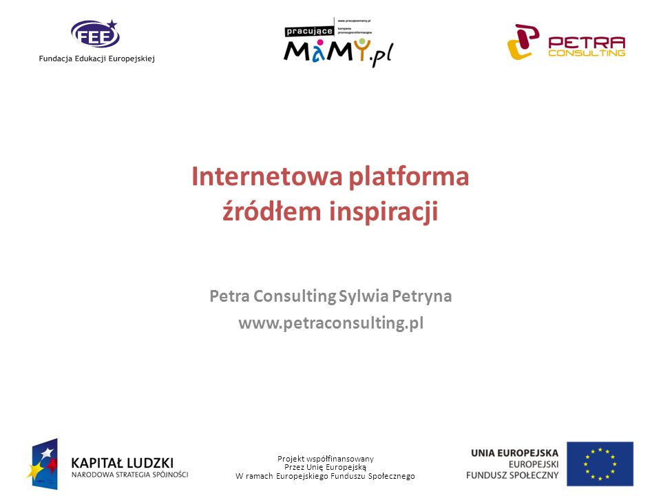 Projekt współfinansowany Przez Unię Europejską W ramach Europejskiego Funduszu Społecznego Internetowa platforma źródłem inspiracji Petra Consulting Sylwia Petryna