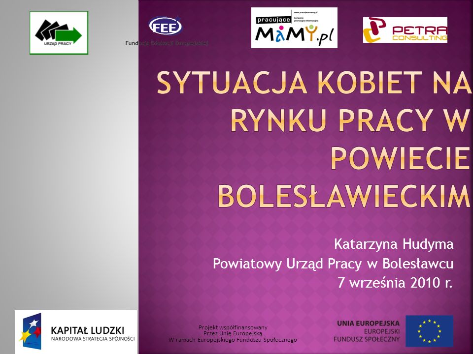 Projekt współfinansowany Przez Unię Europejską W ramach Europejskiego Funduszu Społecznego Katarzyna Hudyma Powiatowy Urząd Pracy w Bolesławcu 7 września 2010 r.