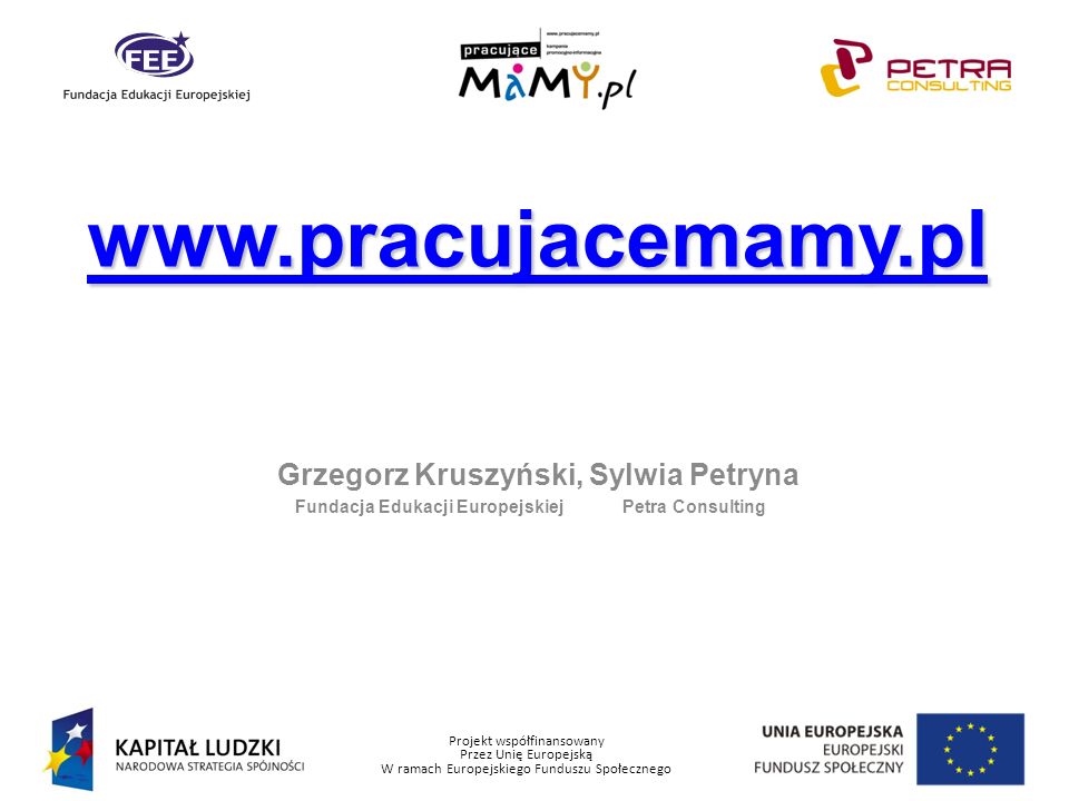 Projekt współfinansowany Przez Unię Europejską W ramach Europejskiego Funduszu Społecznego Grzegorz Kruszyński, Sylwia Petryna Fundacja Edukacji Europejskiej Petra Consulting