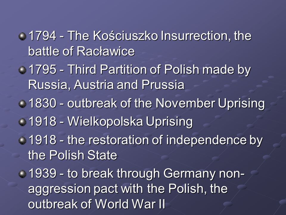 The Kościuszko Insurrection, the battle of Racławice Third Partition of Polish made by Russia, Austria and Prussia outbreak of the November Uprising Wielkopolska Uprising the restoration of independence by the Polish State to break through Germany non- aggression pact with the Polish, the outbreak of World War II
